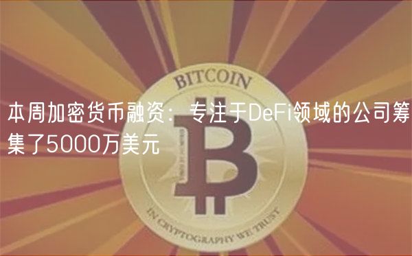 本周加密货币融资：专注于DeFi领域的公司筹集了5000万美元