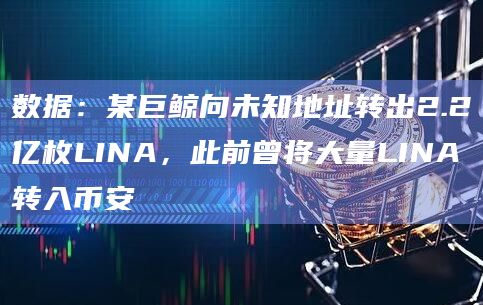 数据：某巨鲸向未知地址转出2.2亿枚LINA，此前曾将大量LINA转入币安