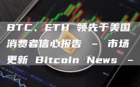BTC、ETH 领先于美国消费者信心报告 – 市场更新 Bitcoin News –