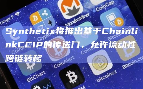 Synthetix将推出基于ChainlinkCCIP的传送门，允许流动性跨链转移