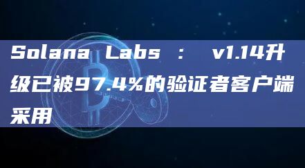 Solana Labs ： v1.14升级已被97.4%的验证者客户端采用
