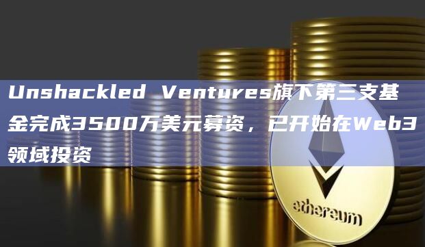 Unshackled Ventures旗下第三支基金完成3500万美元募资，已开始在Web3领域投资