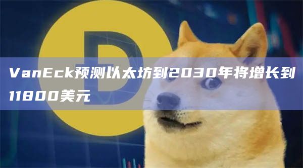 VanEck预测以太坊到2030年将增长到11800美元