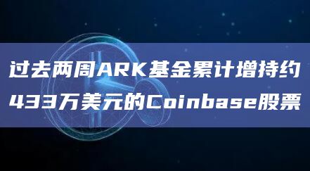 过去两周ARK基金累计增持约433万美元的Coinbase股票