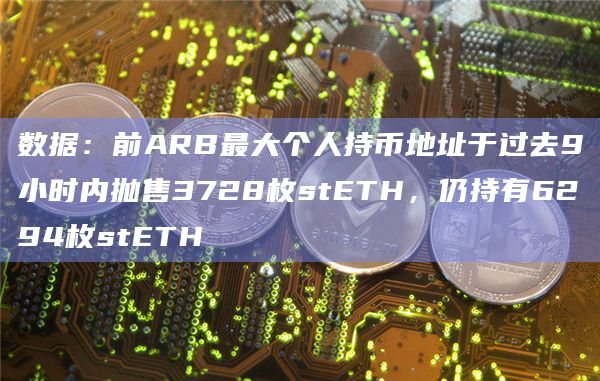 数据：前ARB最大个人持币地址于过去9小时内抛售3728枚stETH，仍持有6294枚stETH