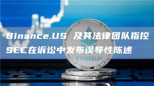 Binance.US 及其法律团队指控SEC在诉讼中发布误导性陈述 Binance.US 及其法律团队指控SEC在诉讼中发布误导性陈述