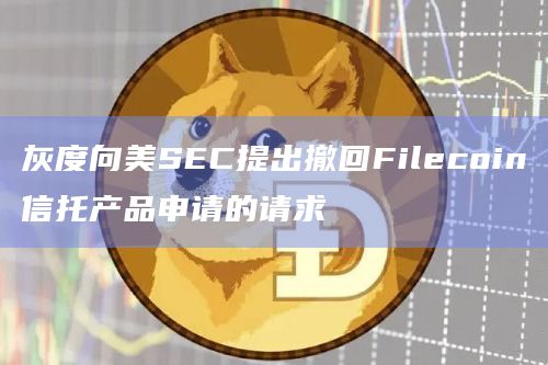灰度向美SEC提出撤回Filecoin信托产品申请的请求 灰度向美SEC提出撤回Filecoin信托产品申请的请求
