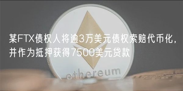 某FTX债权人将逾3万美元债权索赔代币化，并作为抵押获得7500美元贷款