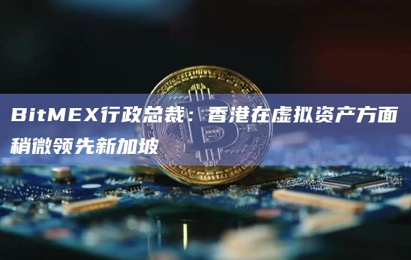 BitMEX行政总裁：香港在虚拟资产方面稍微领先新加坡