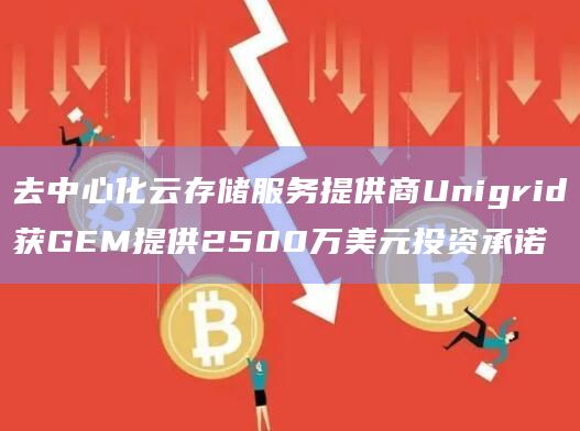 去中心化云存储服务提供商Unigrid获GEM提供2500万美元投资承诺