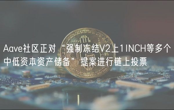 Aave社区正对“强制冻结V2上1INCH等多个中低资本资产储备”提案进行链上投票