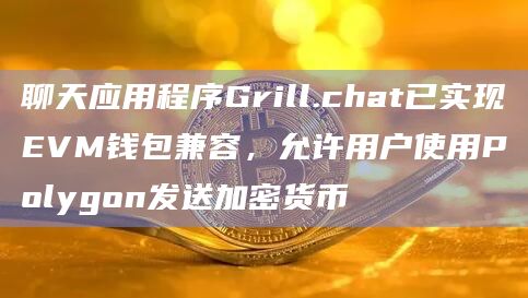 聊天应用程序Grill.chat已实现EVM钱包兼容，允许用户使用Polygon发送加密货币