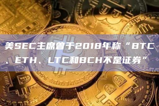 美SEC主席曾于2018年称“BTC、ETH、LTC和BCH不是证券”