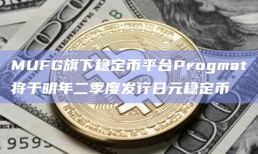 MUFG旗下稳定币平台Progmat将于明年二季度发行日元稳定币