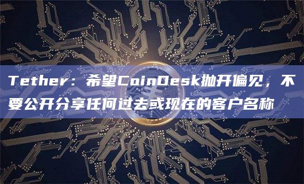 Tether:希望CoinDesk抛开偏见,不要公开分享任何过去或现在的客户名称