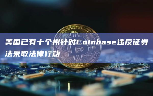 美国已有十个州针对Coinbase违反证券法采取法律行动
