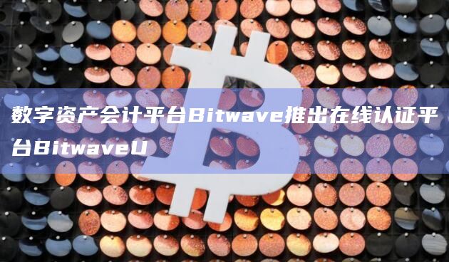 数字资产会计平台Bitwave推出在线认证平台BitwaveU