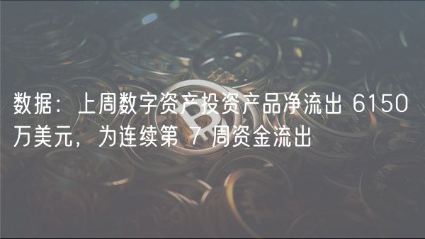 数据:上周数字资产投资产品净流出 6150 万美元,为连续第 7 周资金流出