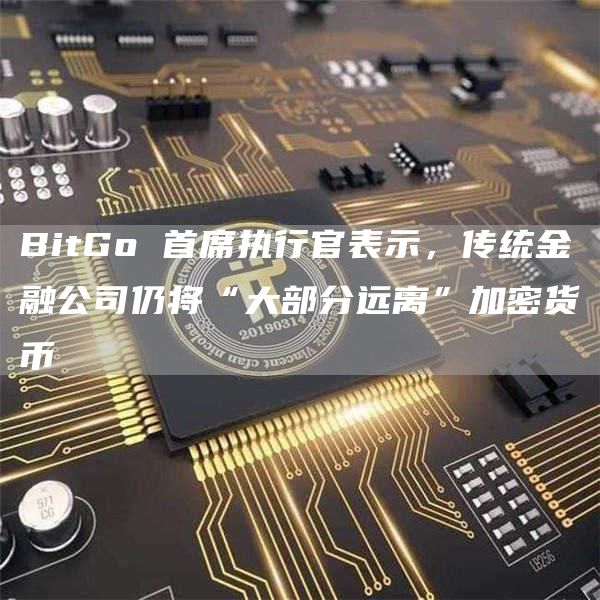 BitGo 首席执行官表示，传统金融公司仍将“大部分远离”加密货币