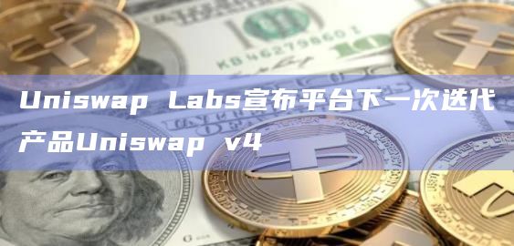 Uniswap Labs宣布平台下一次迭代产品Uniswap v4