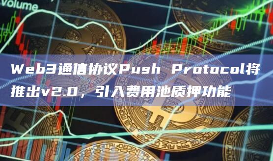 Web3通信协议Push Protocol将推出v2.0，引入费用池质押功能