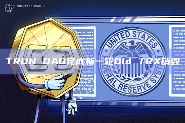 TRON DAO完成新一轮Old TRX销毁
