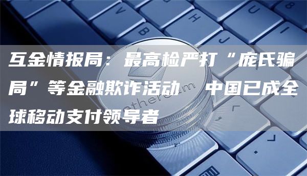 互金情报局：最高检严打“庞氏骗局”等金融欺诈活动 中国已成全球移动支付领导者