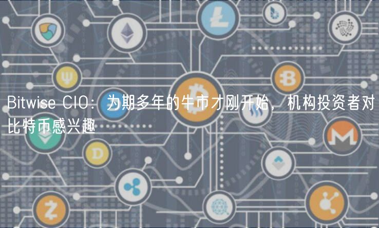 Bitwise CIO：为期多年的牛市才刚开始，机构投资者对比特币感兴趣