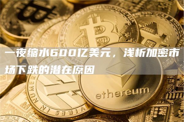 一夜缩水600亿美元，浅析加密市场下跌的潜在原因