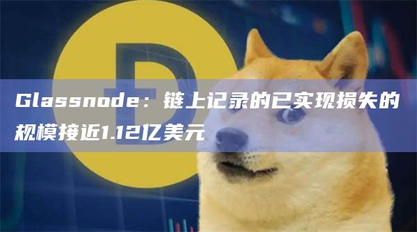 Glassnode：链上记录的已实现损失的规模接近1.12亿美元