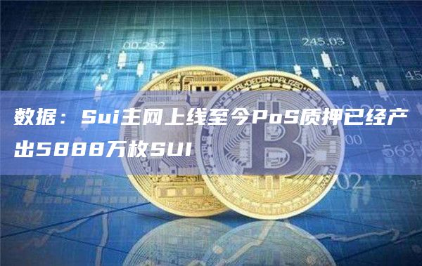数据：Sui主网上线至今PoS质押已经产出5888万枚SUI