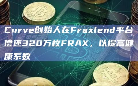Curve创始人在Fraxlend平台偿还320万枚FRAX，以提高健康系数