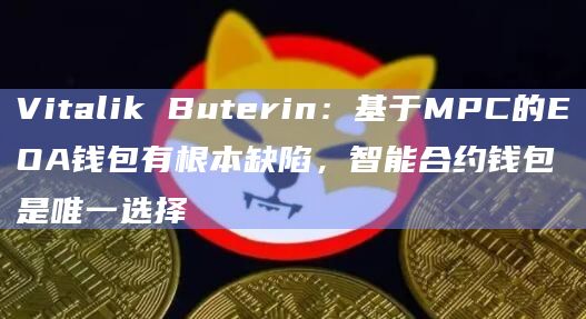Vitalik Buterin：基于MPC的EOA钱包有根本缺陷，智能合约钱包是唯一选择