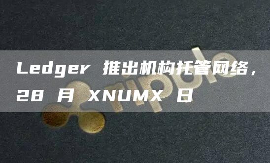 Ledger 推出机构托管网络，28 月 XNUMX 日