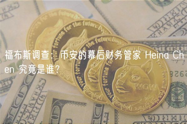 福布斯调查：币安的幕后财务管家 Heina Chen 究竟是谁？