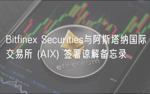 Bitfinex Securities与阿斯塔纳国际交易所 (AIX) 签署谅解备忘录