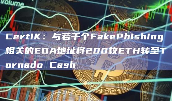 CertiK：与若干个FakePhishing相关的EOA地址将200枚ETH转至Tornado Cash