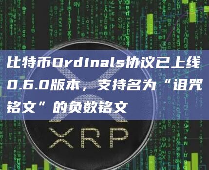 比特币Ordinals协议已上线0.6.0版本，支持名为“诅咒铭文”的负数铭文