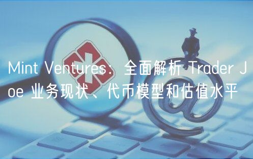 Mint Ventures:全面解析 Trader Joe 业务现状、代币模型和估值水平