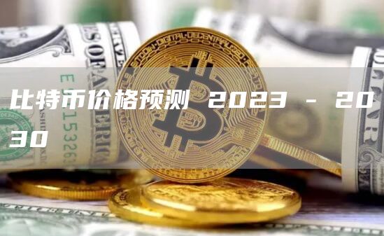 比特币价格预测 2023 – 2030
