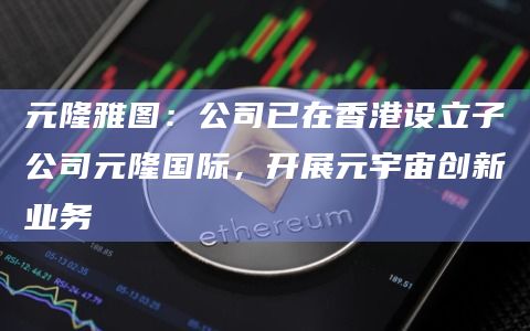 元隆雅图：公司已在香港设立子公司元隆国际，开展元宇宙创新业务