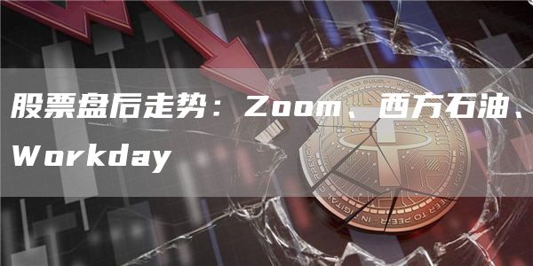 股票盘后走势:Zoom、西方石油、Workday 股票盘后走势:Zoom、西方石油、Workday