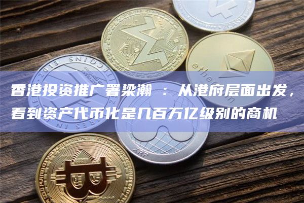 香港投资推广署梁瀚璟：从港府层面出发，看到资产代币化是几百万亿级别的商机