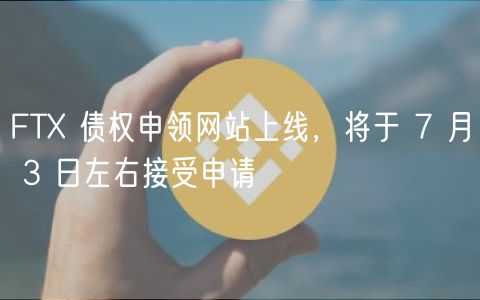 FTX 债权申领网站上线，将于 7 月 3 日左右接受申请