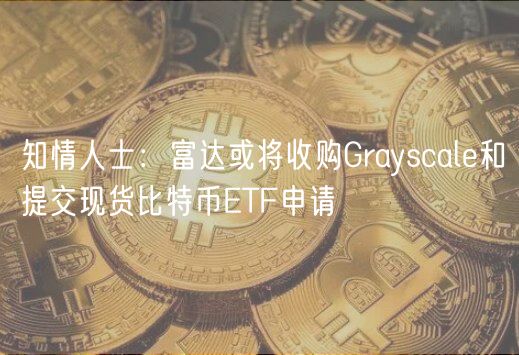 知情人士：富达或将收购Grayscale和提交现货比特币ETF申请