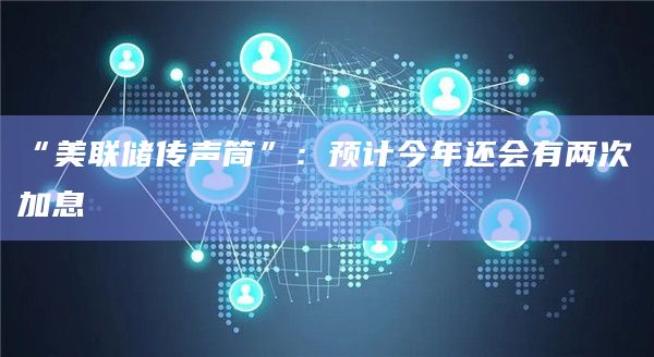 “美联储传声筒”：预计今年还会有两次加息