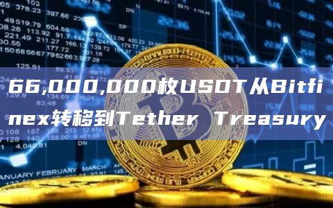 66,000,000枚USDT从Bitfinex转移到Tether Treasury