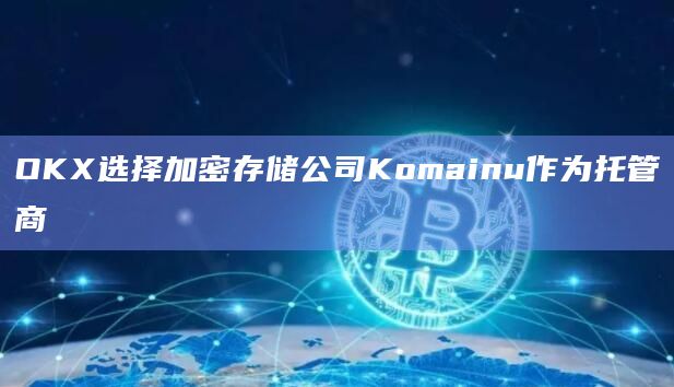 OKX选择加密存储公司Komainu作为托管商