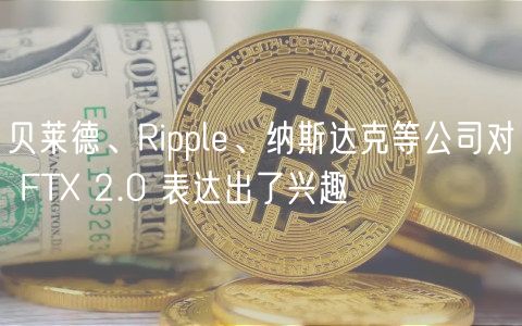 贝莱德、Ripple、纳斯达克等公司对 FTX 2.0 表达出了兴趣