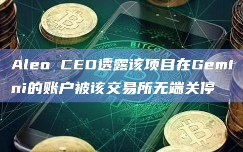 Aleo CEO透露该项目在Gemini的账户被该交易所无端关停